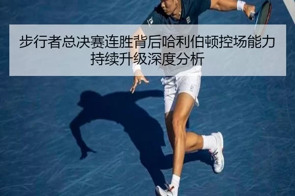 步行者总决赛连胜背后哈利伯顿控场能力持续升级深度分析