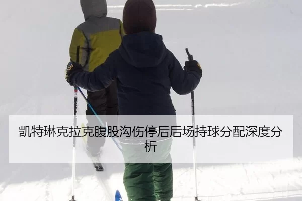 凯特琳克拉克腹股沟伤停后后场持球分配深度分析